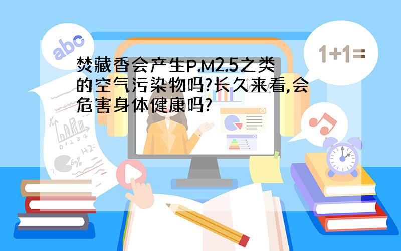 焚藏香会产生P.M2.5之类的空气污染物吗?长久来看,会危害身体健康吗?