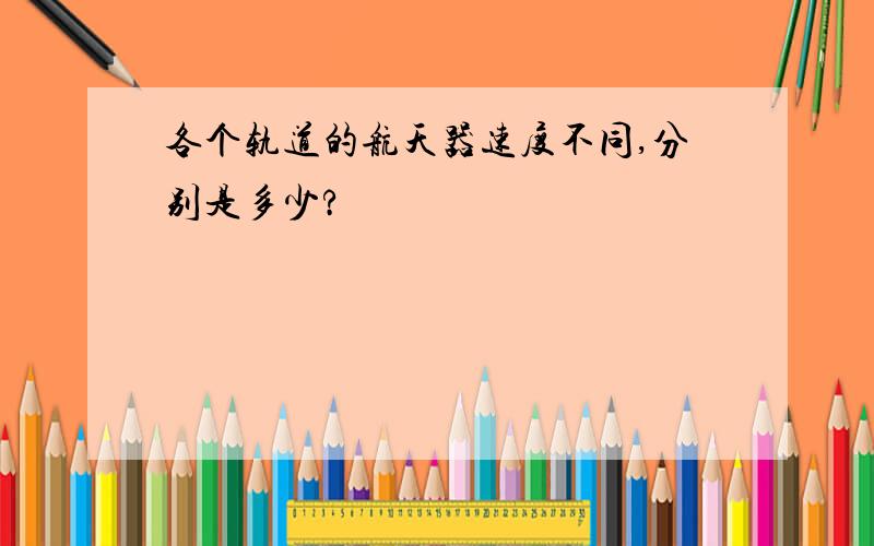 各个轨道的航天器速度不同,分别是多少?