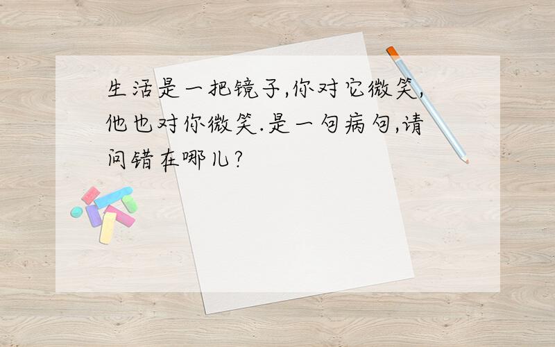 生活是一把镜子,你对它微笑,他也对你微笑.是一句病句,请问错在哪儿?