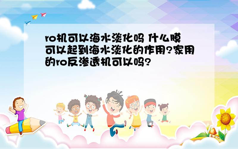 ro机可以海水淡化吗 什么膜可以起到海水淡化的作用?家用的ro反渗透机可以吗?