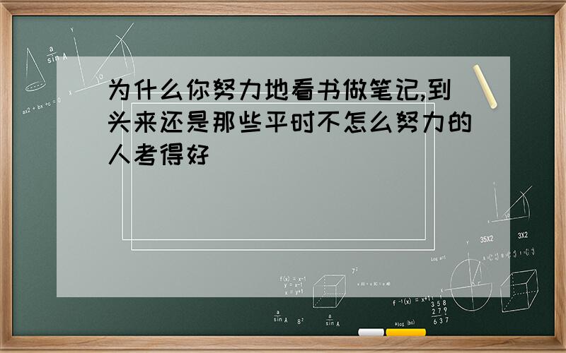 为什么你努力地看书做笔记,到头来还是那些平时不怎么努力的人考得好