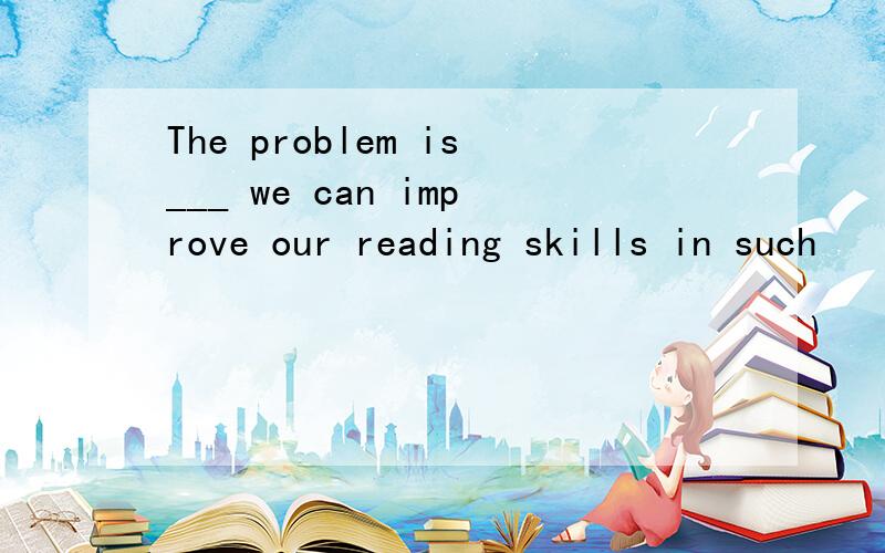 The problem is___ we can improve our reading skills in such