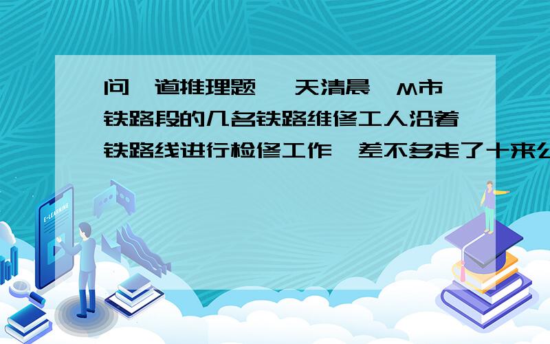 问一道推理题 一天清晨,M市铁路段的几名铁路维修工人沿着铁路线进行检修工作,差不多走了十来公里,突然在铁轨旁边的草丛里发