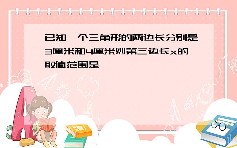 已知一个三角形的两边长分别是3厘米和4厘米则第三边长x的取值范围是