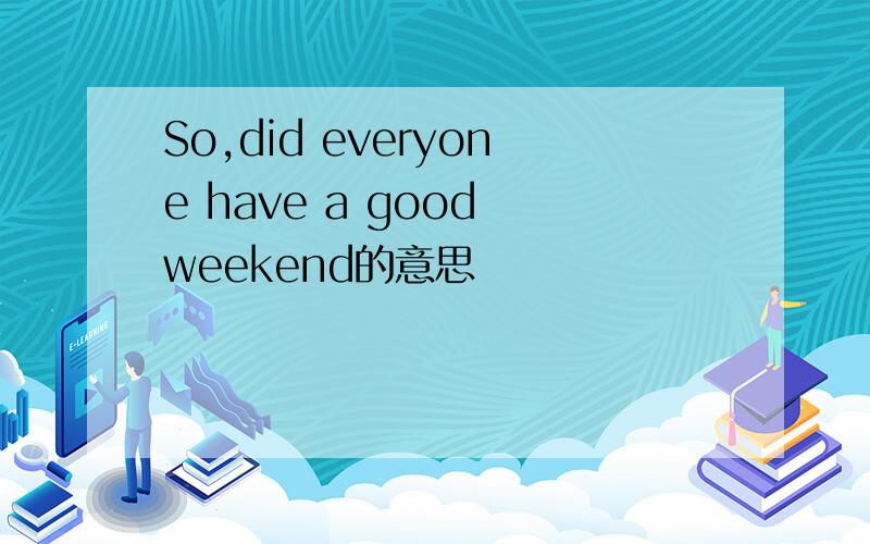 So,did everyone have a good weekend的意思