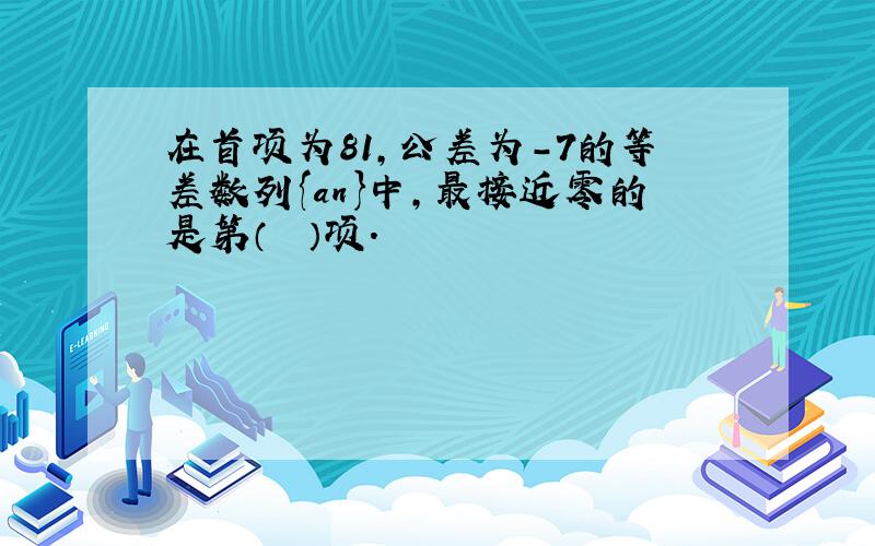 在首项为81，公差为-7的等差数列{an}中，最接近零的是第（　　）项.