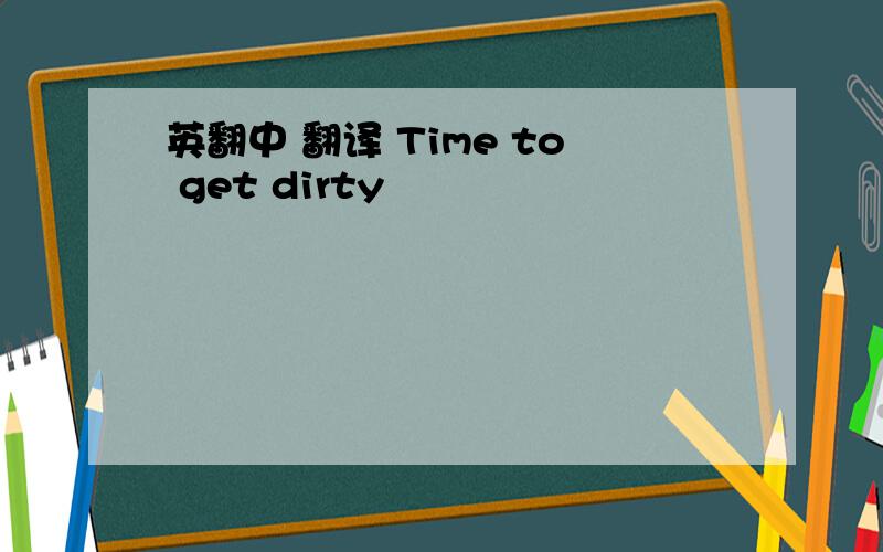 英翻中 翻译 Time to get dirty