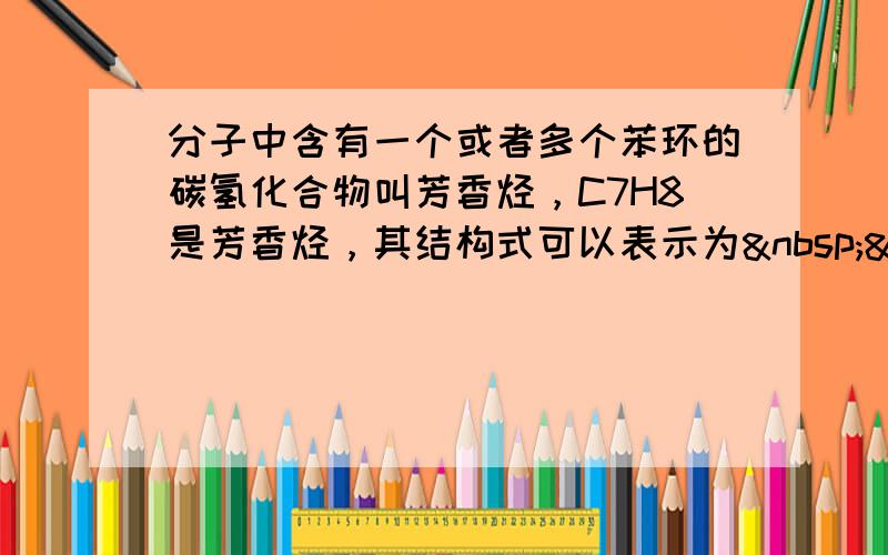 分子中含有一个或者多个苯环的碳氢化合物叫芳香烃，C7H8是芳香烃，其结构式可以表示为  ，请你判断C