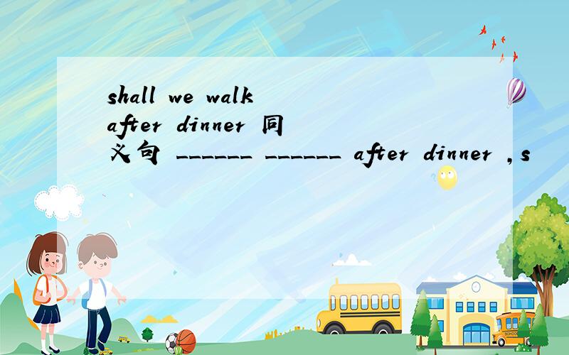 shall we walk after dinner 同义句 ______ ______ after dinner ,s