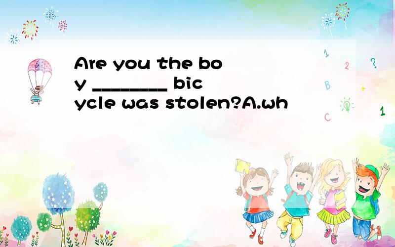 Are you the boy ________ bicycle was stolen?A.wh