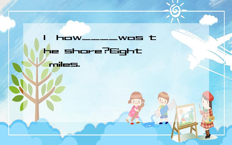 1、how____was the shore?Eight miles.