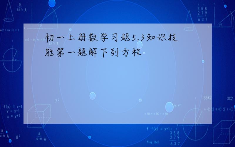 初一上册数学习题5.3知识技能第一题解下列方程