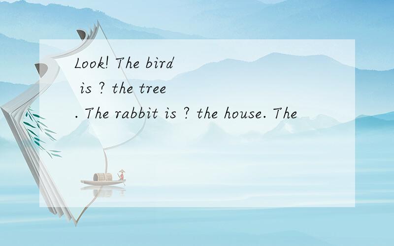 Look! The bird is ? the tree. The rabbit is ? the house. The