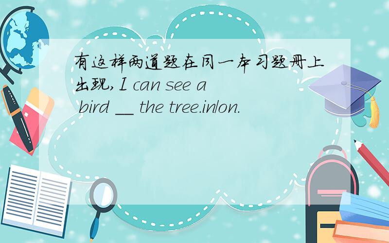 有这样两道题在同一本习题册上出现,I can see a bird __ the tree.in/on.