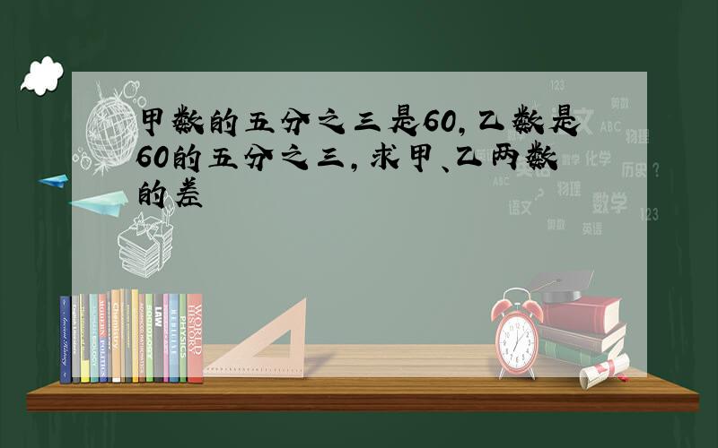 甲数的五分之三是60,乙数是60的五分之三,求甲、乙两数的差