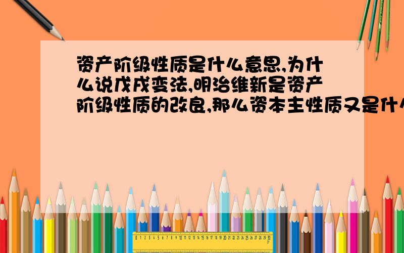 资产阶级性质是什么意思,为什么说戊戌变法,明治维新是资产阶级性质的改良,那么资本主性质又是什么呢?