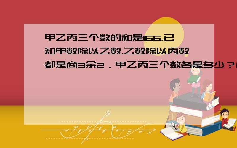 甲乙丙三个数的和是166，已知甲数除以乙数，乙数除以丙数都是商3余2．甲乙丙三个数各是多少？解方程．