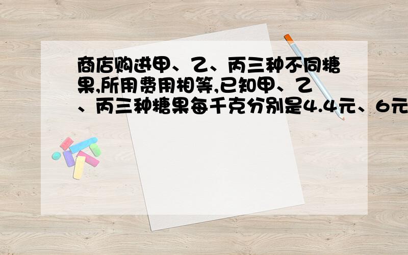 商店购进甲、乙、丙三种不同糖果,所用费用相等,已知甲、乙、丙三种糖果每千克分别是4.4元、6元和6.6元.