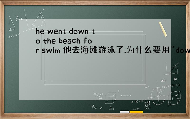 he went down to the beach for swim 他去海滩游泳了.为什么要用“down