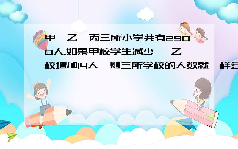 甲、乙、丙三所小学共有2900人.如果甲校学生减少 ,乙校增加14人,则三所学校的人数就一样多.甲学校有多