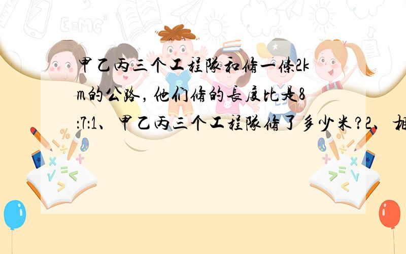 甲乙丙三个工程队和修一条2km的公路，他们修的长度比是8：7：1、甲乙丙三个工程队修了多少米？2、相同的30箱苹果共重2