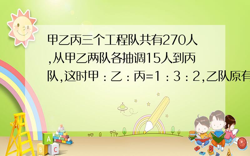 甲乙丙三个工程队共有270人,从甲乙两队各抽调15人到丙队,这时甲：乙：丙=1：3：2,乙队原有多少人?