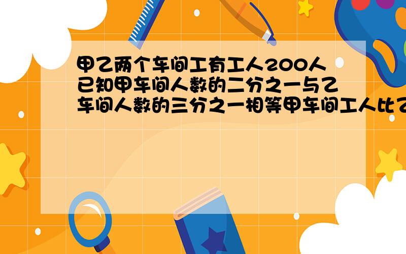 甲乙两个车间工有工人200人已知甲车间人数的二分之一与乙车间人数的三分之一相等甲车间工人比乙车间工人少