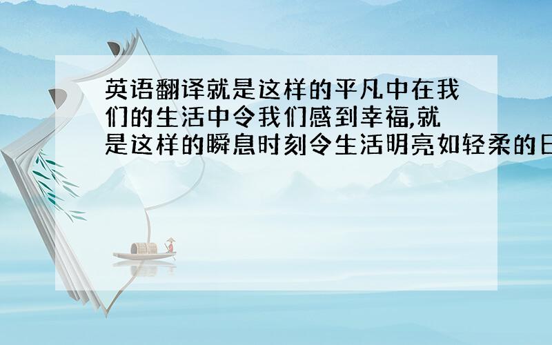 英语翻译就是这样的平凡中在我们的生活中令我们感到幸福,就是这样的瞬息时刻令生活明亮如轻柔的日光.因此,无论生活从哪里开始