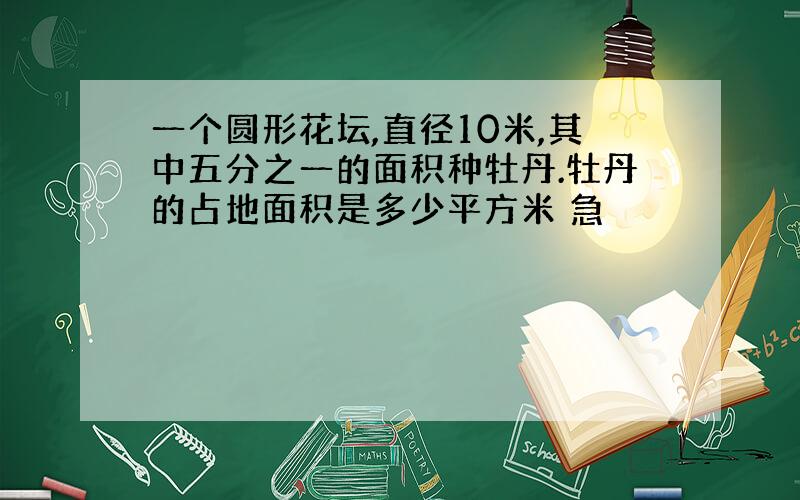 一个圆形花坛,直径10米,其中五分之一的面积种牡丹.牡丹的占地面积是多少平方米 急