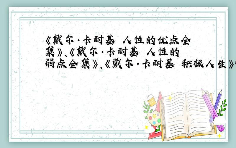 《戴尔·卡耐基 人性的优点全集》、《戴尔·卡耐基 人性的弱点全集》、《戴尔·卡耐基 积极人生》哪位朋友