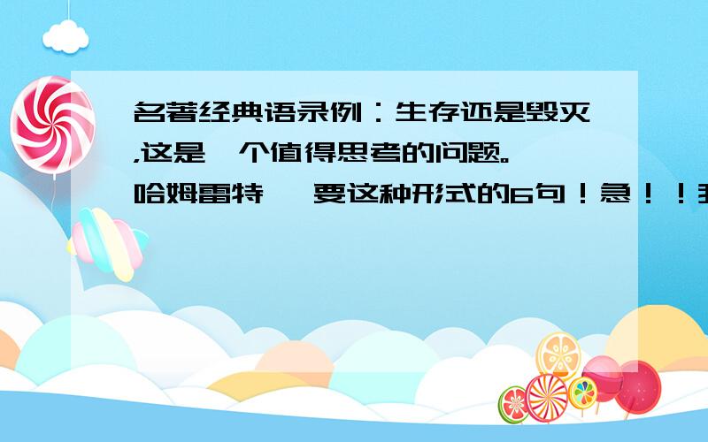 名著经典语录例：生存还是毁灭，这是一个值得思考的问题。《哈姆雷特》 要这种形式的6句！急！！我追加200以上！