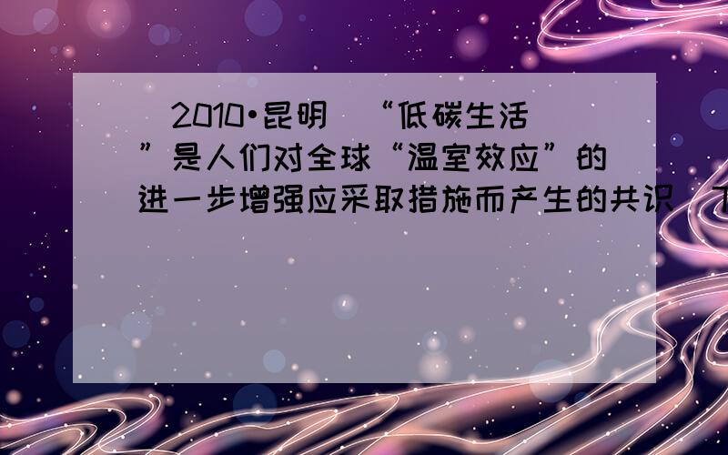 （2010•昆明）“低碳生活”是人们对全球“温室效应”的进一步增强应采取措施而产生的共识．下列做法中不符合“低碳生活”理