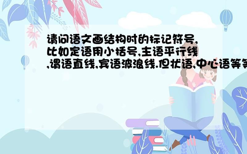 请问语文画结构时的标记符号,比如定语用小括号,主语平行线,谓语直线,宾语波浪线.但状语,中心语等等的,符号是什么?多多益