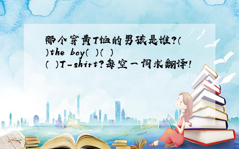 那个穿黄T恤的男孩是谁?（ ）the boy（ ）（ ）（ ）T-shirt?每空一词求翻译!