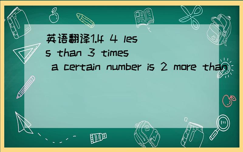 英语翻译1.If 4 less than 3 times a certain number is 2 more than