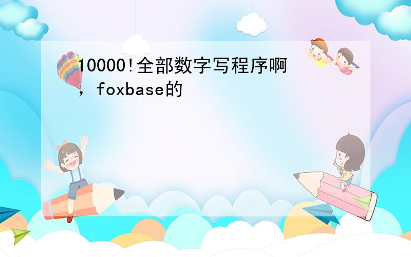 10000!全部数字写程序啊，foxbase的