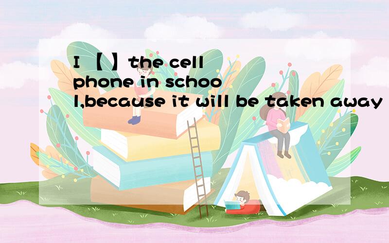 I 【 】the cell phone in school,because it will be taken away