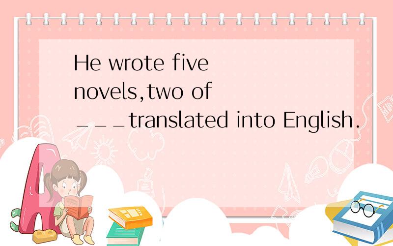 He wrote five novels,two of ___translated into English.