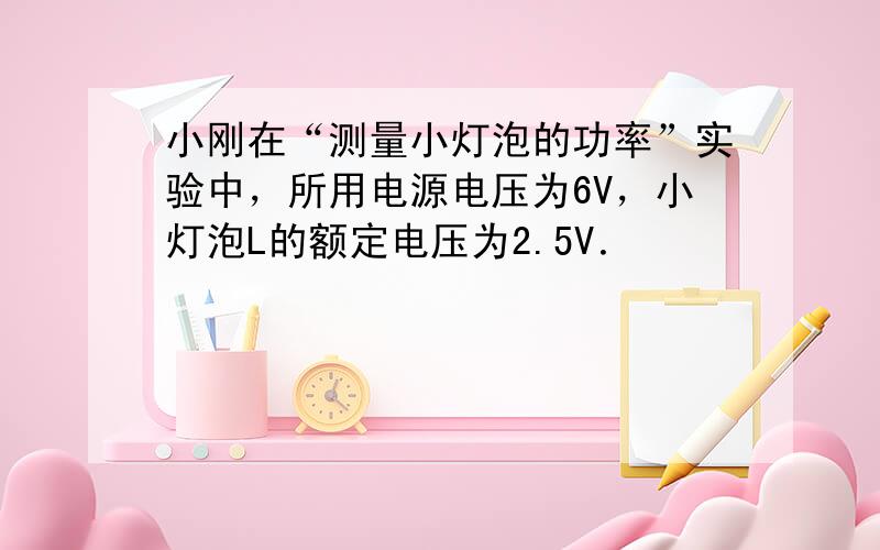 小刚在“测量小灯泡的功率”实验中，所用电源电压为6V，小灯泡L的额定电压为2.5V．