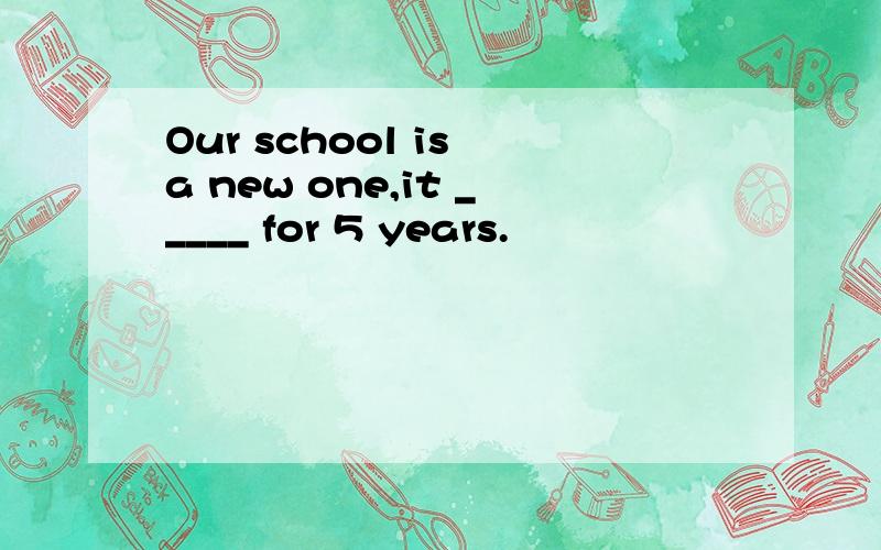 Our school is a new one,it _____ for 5 years.