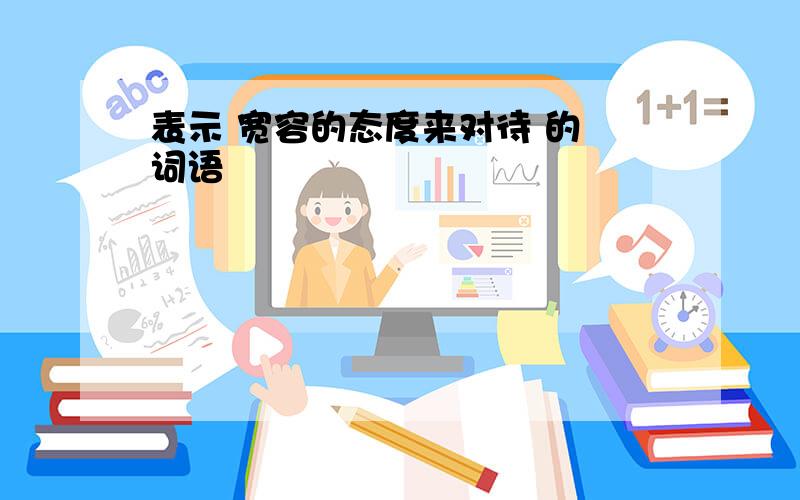 表示 宽容的态度来对待 的 词语