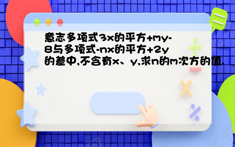 意志多项式3x的平方+my-8与多项式-nx的平方+2y的差中,不含有x、y,求n的m次方的值.