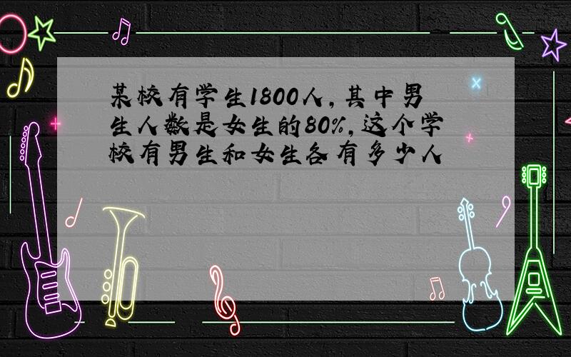 某校有学生1800人,其中男生人数是女生的80％,这个学校有男生和女生各有多少人