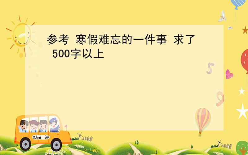 参考 寒假难忘的一件事 求了 500字以上