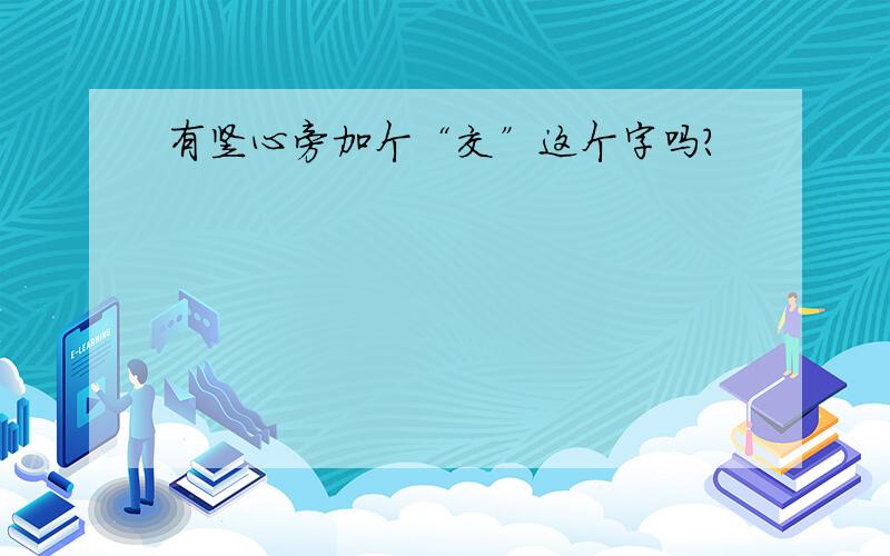 有竖心旁加个“交”这个字吗?