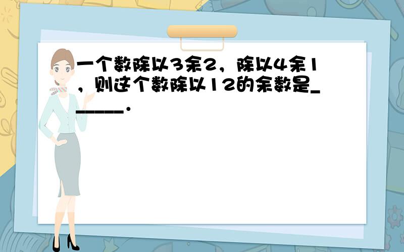 一个数除以3余2，除以4余1，则这个数除以12的余数是______．