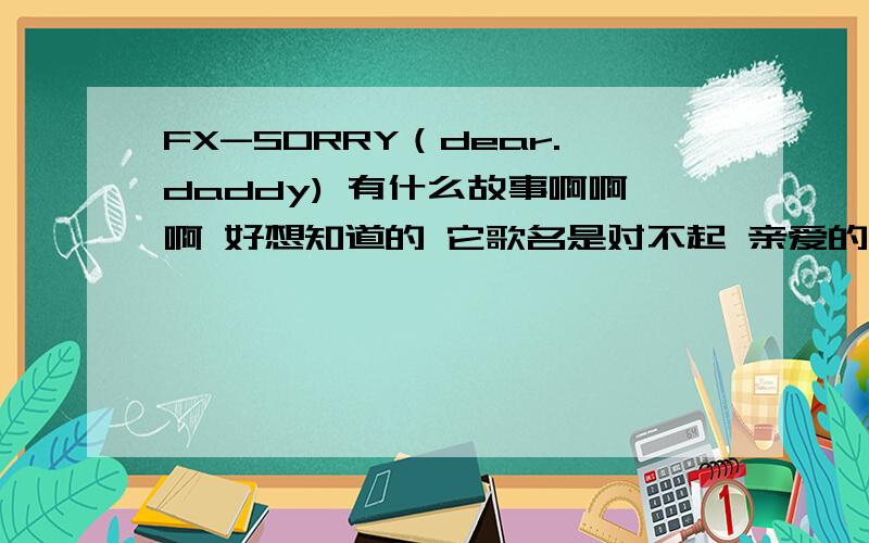 FX-SORRY（dear.daddy) 有什么故事啊啊啊 好想知道的 它歌名是对不起 亲爱的爸爸啊?