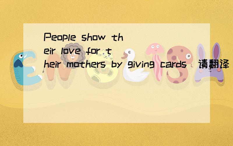 People show their love for their mothers by giving cards（请翻译