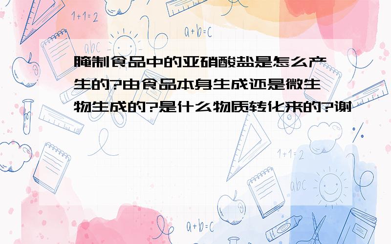 腌制食品中的亚硝酸盐是怎么产生的?由食品本身生成还是微生物生成的?是什么物质转化来的?谢