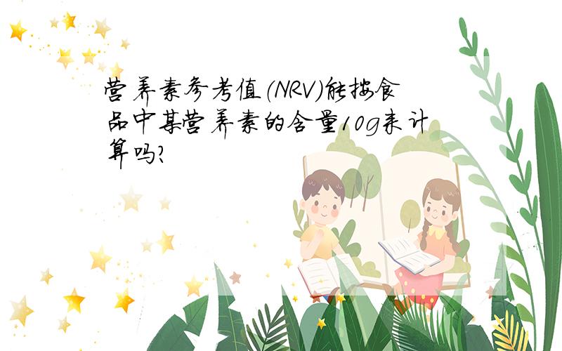 营养素参考值（NRV)能按食品中某营养素的含量10g来计算吗?